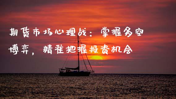 期货市场心理战：掌握多空博弈，精准把握投资机会_https://cj002.lansai.wang_财经问答_第1张