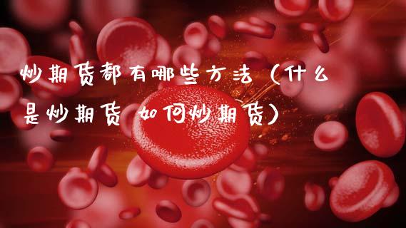 炒期货都有哪些方法(什么是炒期货 如何炒期货)_会计问答_第1张_财经百问网 炒期货都有哪些方法(什么是炒期货 如何炒期货)_https://cj002.lansai.wang_会计问答_第1张