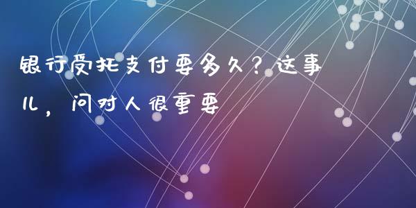 银行受托支付要多久？这事儿，问对人很重要_https://cj002.lansai.wang_保险问答_第1张