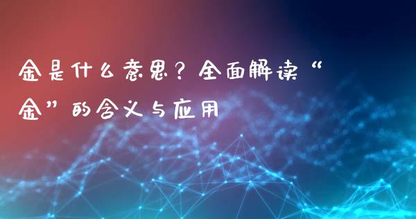 金是什么意思？全面解读“金”的含义与应用_https://cj002.lansai.wang_期货问答_第1张