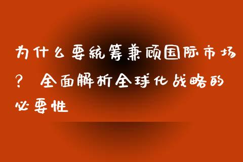 为什么要统筹兼顾国际市场？ 全面解析全球化战略的必要性_https://cj002.lansai.wang_财经百问_第1张