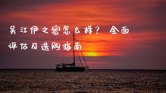吴江伊之密怎么样？ 全面评估及选购指南_https://cj002.lansai.wang_金融问答_第1张
