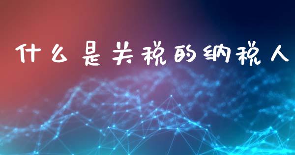什么是关税的纳税人_https://cj002.lansai.wang_会计问答_第1张