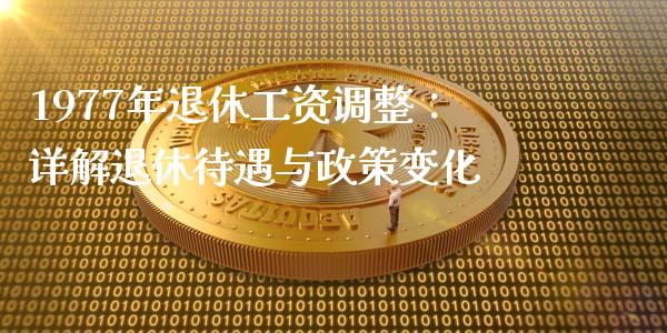 1977年退休工资调整：详解退休待遇与政策变化_https://cj002.lansai.wang_股市问答_第1张