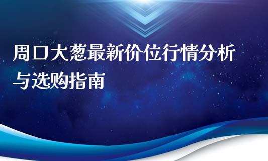 周口大葱最新价位行情分析与选购指南_https://cj002.lansai.wang_股市问答_第1张