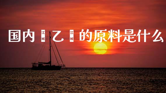 国内苯乙烯的原料是什么_https://cj002.lansai.wang_保险问答_第1张