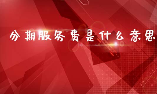 分期服务费是什么意思_https://cj002.lansai.wang_期货问答_第1张