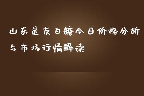 山东星友白糖今日价格分析与市场行情解读_https://cj002.lansai.wang_股市问答_第1张