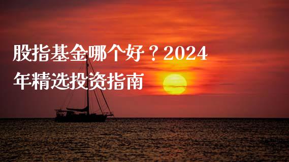 股指基金哪个好？2024年精选投资指南_https://cj002.lansai.wang_财经百问_第1张