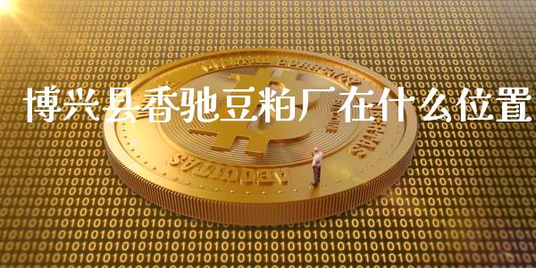 博兴县香驰豆粕厂在什么位置_https://cj002.lansai.wang_期货问答_第1张