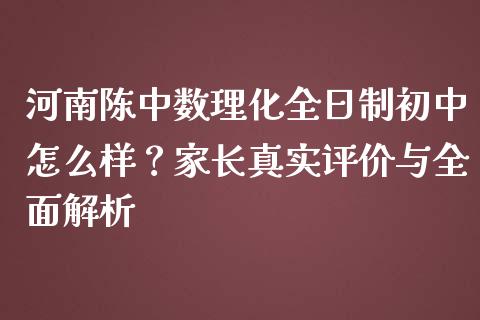 河南陈中数理化全日制初中怎么样？家长真实评价与全面解析_https://cj002.lansai.wang_保险问答_第1张