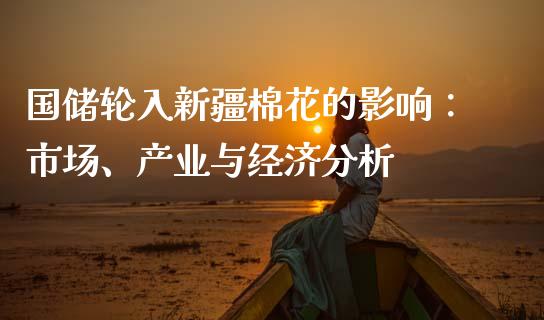 国储轮入新疆棉花的影响：市场、产业与经济分析_https://cj002.lansai.wang_财经问答_第1张