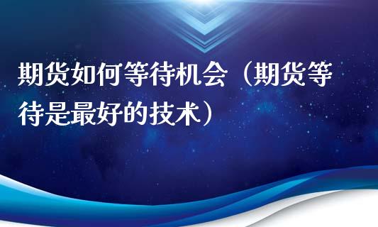 期货如何等待机会（期货等待是最好的技术）_https://cj002.lansai.wang_财经问答_第1张