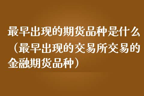 最早出现的期货品种是什么（最早出现的交易所交易的金融期货品种）_https://cj002.lansai.wang_理财问答_第1张