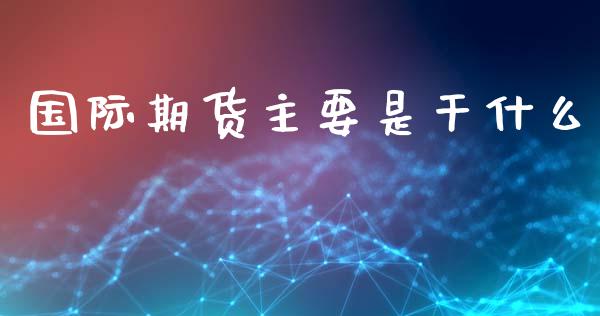 国际期货主要是干什么_https://cj002.lansai.wang_会计问答_第1张