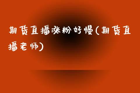 期货直播涨粉好慢(期货直播老师)_财经百问_第1张_财经百问网 期货直播涨粉好慢(期货直播老师)_https://cj002.lansai.wang_财经百问_第1张