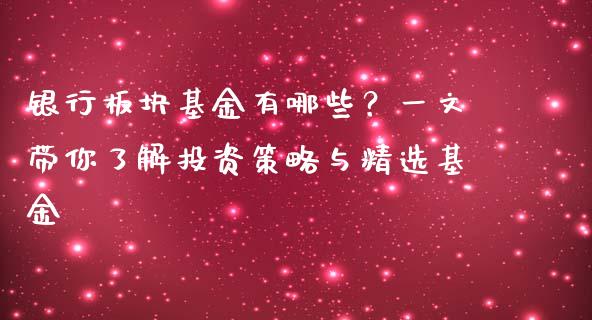 银行板块基金有哪些？一文带你了解投资策略与精选基金_https://cj002.lansai.wang_会计问答_第1张