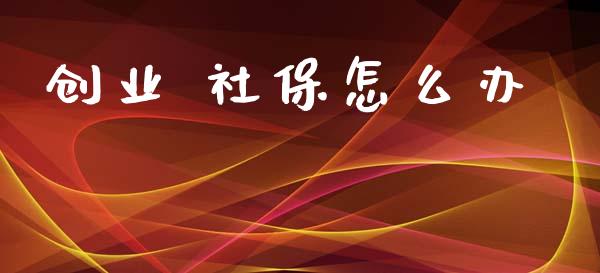 创业 社保怎么办_https://cj002.lansai.wang_保险问答_第1张
