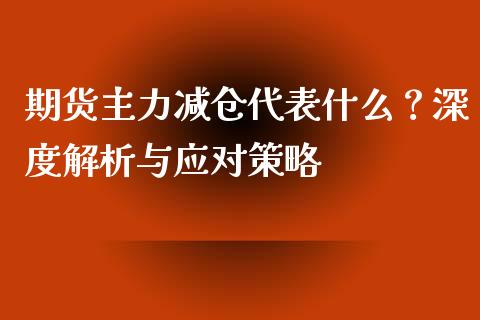 期货主力减仓代表什么？深度解析与应对策略_https://cj002.lansai.wang_理财问答_第1张