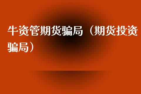 牛资管期货骗局(期货投资骗局)_股市问答_第1张_财经百问网 牛资管期货骗局(期货投资骗局)_https://cj002.lansai.wang_股市问答_第1张