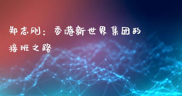 郑志刚：香港新世界集团的接班之路_https://cj002.lansai.wang_财经百问_第1张