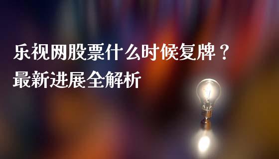 乐视网股票什么时候复牌？最新进展全解析_https://cj002.lansai.wang_财经百问_第1张