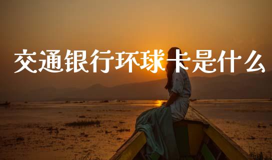 交通银行环球卡是什么_https://cj002.lansai.wang_金融问答_第1张
