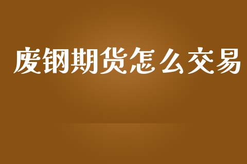 废钢期货怎么交易_https://cj002.lansai.wang_期货问答_第1张