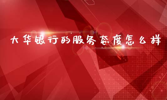 大华银行的服务态度怎么样_https://cj002.lansai.wang_财经问答_第1张