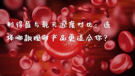 利得盈与乾元深度对比：选择哪款理财产品更适合你？_https://cj002.lansai.wang_期货问答_第1张