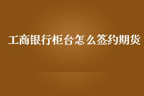 工商银行柜台怎么签约期货_https://cj002.lansai.wang_期货问答_第1张