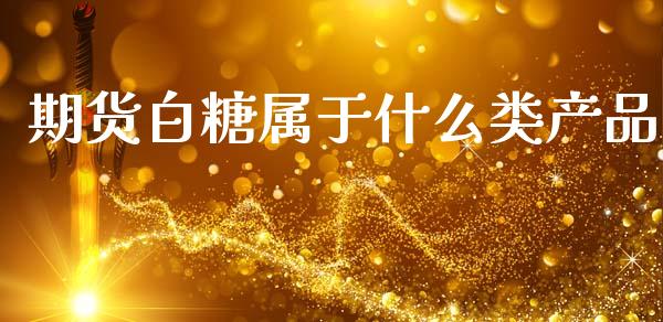 期货白糖属于什么类产品_https://cj002.lansai.wang_股市问答_第1张