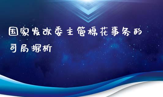 国家发改委主管棉花事务的司局探析_https://cj002.lansai.wang_会计问答_第1张