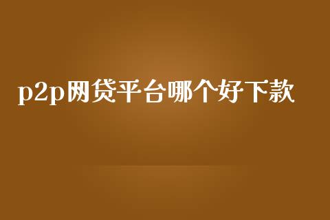 p2p网贷平台哪个好下款_https://cj002.lansai.wang_理财问答_第1张