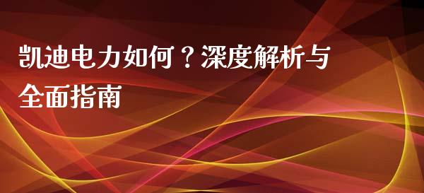 凯迪电力如何？深度解析与全面指南_https://cj002.lansai.wang_保险问答_第1张