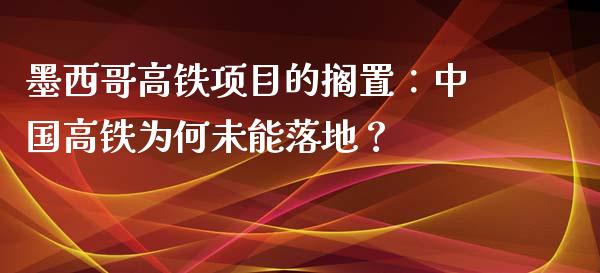 墨西哥高铁项目的搁置：中国高铁为何未能落地？_https://cj002.lansai.wang_保险问答_第1张