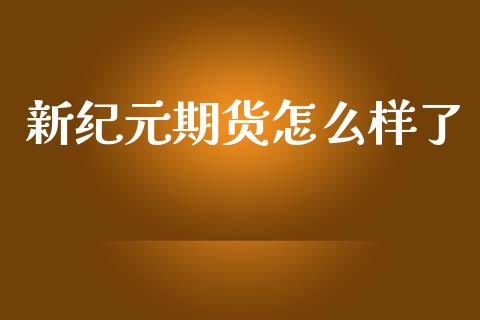 新纪元期货怎么样了_https://cj002.lansai.wang_财经百问_第1张