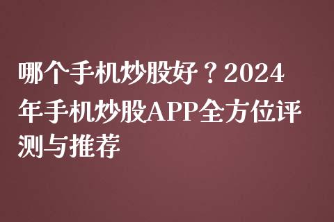 哪个手机炒股好？2024年手机炒股APP全方位评测与推荐_https://cj002.lansai.wang_期货问答_第1张