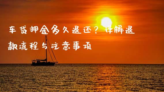 车贷押金多久退还？详解退款流程与注意事项_https://cj002.lansai.wang_财经问答_第1张