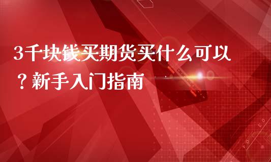 3千块钱买期货买什么可以？新手入门指南_https://cj002.lansai.wang_保险问答_第1张