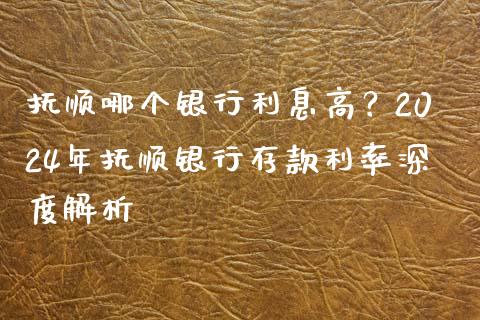 抚顺哪个银行利息高？2024年抚顺银行存款利率深度解析_https://cj002.lansai.wang_金融问答_第1张