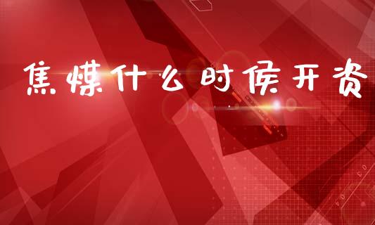 焦煤什么时侯开资_https://cj002.lansai.wang_理财问答_第1张