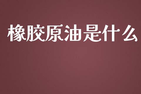 橡胶原油是什么_https://cj002.lansai.wang_保险问答_第1张