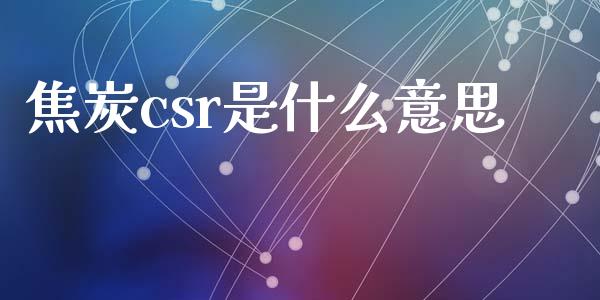 焦炭csr是什么意思_https://cj002.lansai.wang_期货问答_第1张