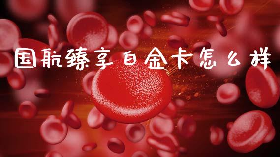 国航臻享白金卡怎么样_https://cj002.lansai.wang_金融问答_第1张