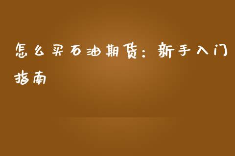 怎么买石油期货：新手入门指南_https://cj002.lansai.wang_财经问答_第1张