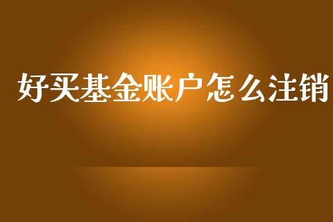 好买基金账户怎么注销_https://cj002.lansai.wang_金融问答_第1张