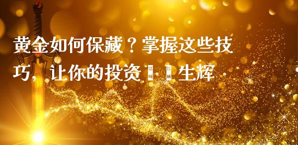 黄金如何保藏？掌握这些技巧，让你的投资熠熠生辉_https://cj002.lansai.wang_期货问答_第1张