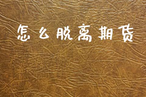 怎么脱离期货_https://cj002.lansai.wang_会计问答_第1张