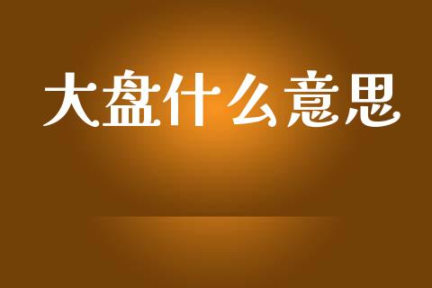 大盘什么意思_https://cj002.lansai.wang_财经百问_第1张